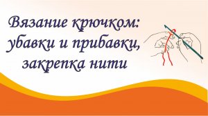 Вязание крючком для начинающих. Урок 3. Как делать убавки, прибавки и закреплять нить