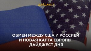 Обмен между США и Россией и новая карта Европы. Дайджест дня