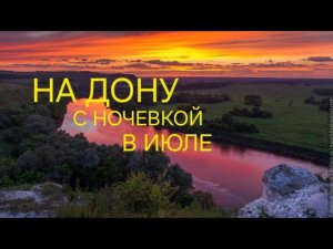 РЫБАЛКА НА ДОНУ С НОЧЕВКОЙ В ИЮЛЕ 2024