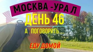 ВЕЛОПУТЕШЕСТВИЕ ПО РОССИИ | (ДЕНЬ 46) | ПУТЬ ДОМОЙ | А ПОГОВОРИТЬ
