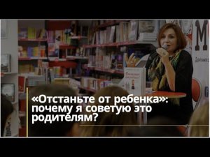 «Отстаньте от ребенка»: почему я советую это родителям?