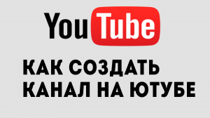 КАК СОЗДАТЬ КАНАЛ НА ЮТУБЕ