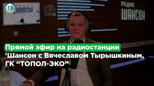 Прямой эфир на радиостанции 'Шансон' с Вячеславом Тырышкиным, ГК "ТОПОЛ-ЭКО'"