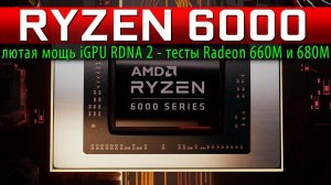 RYZEN 6000: лютая мощь iGPU RDNA 2 - тесты Radeon 660M и 680M