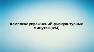 Комплекс упражнений физкультурных минуток (ФМ)