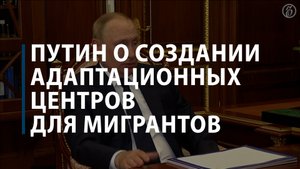 Путин о создании адаптационных центров для мигрантов