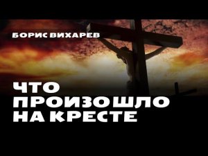 Что произошло на кресте? • Вихарев Борис