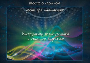 Старт_4_03 Инструменты выделения. Инструмент прямоугольное, овальное выделение