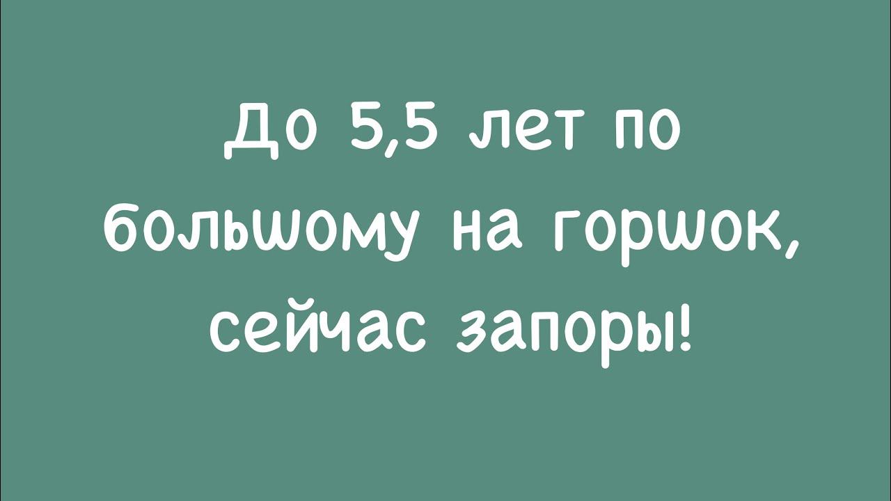 До 5,5 л. ходила на горшок, сейчас запоры