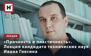 «ПРОЧНОСТЬ И ПЛАСТИЧНОСТЬ». ЛЕКЦИЯ КАНДИДАТА ТЕХНИЧЕСКИХ НАУК ИВАНА ГНЕСИНА