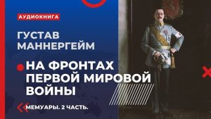 Маннергейм о Первой Мировой войне 1914-1918 гг. Роль Российской империи в войне. Часть 2. Мемуары.