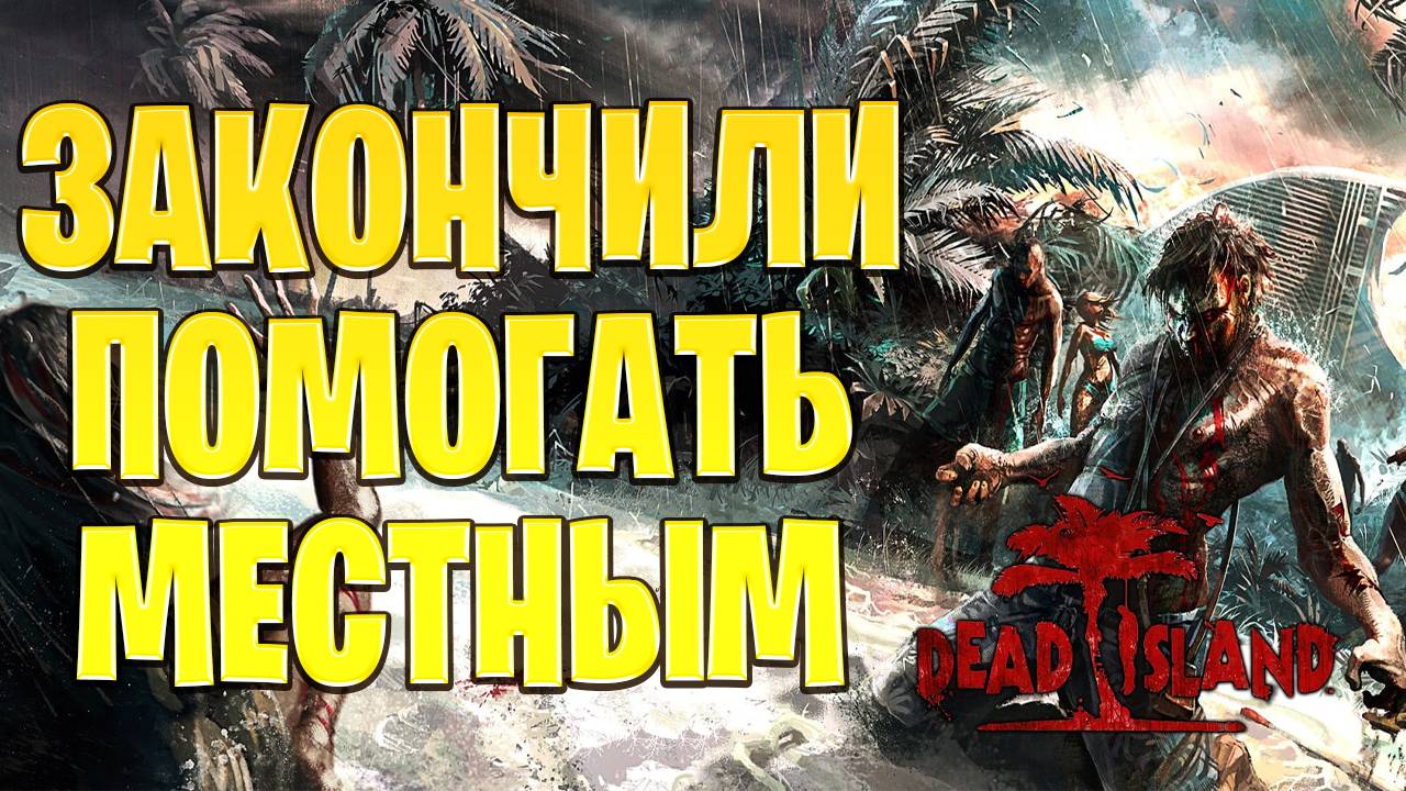 ЗАКОНЧИЛИ ПОМОГАТЬ МЕСТНЫМ | Dead Island | #12