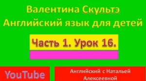 ВАЛЕНТИНА СКУЛЬТЭ  АНГЛИЙСКИЯ ЯЗЫК ДЛЯ ДЕТЕЙ ЧАСТЬ 1 УРОК 16
