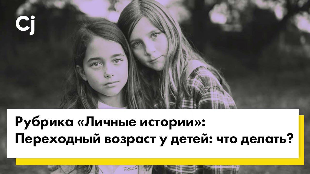 Рубрика «Личные истории»: Переходный возраст у детей: что делать?