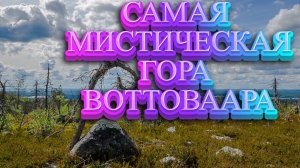 САМАЯ МИСТИЧЕСКАЯ ГОРА В КАРЕЛИИ-ВОТТОВААРА