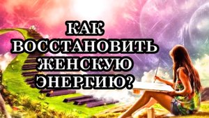 КАК ВОССТАНОВИТЬ ЖЕНСКУЮ ЭНЕРГИЮ.