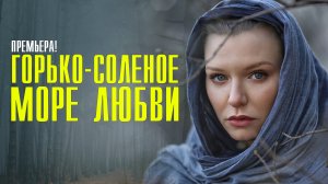 Горько-соленое море любви 1,2,3,4 серия (2023) смотреть Мелодрама