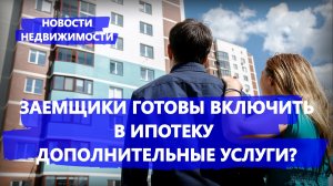 Заемщики готовы включить в ипотеку дополнительные услуги? - Новости недвижимости