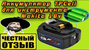 Честный обзор Китайского аналога аккумулятора Makita 6Ah 18v от TPCell с Aliexpress