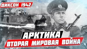 ВТОРАЯ МИРОВАЯ ВОЙНА В АРКТИКЕ. ДИКСОН -  МЕСТО БОЕВЫХ ДЕЙСТВИЙ. ЗАХВАТ СЕВМОРПУТИ.