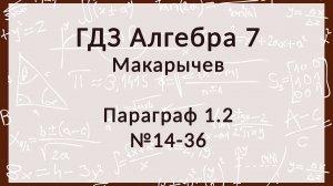 Алгебра 7 класс. Макарычев. Параграф 1, 14-36 номера
