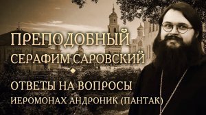 Опыт духовной жизни преподобного Серафима Саровского. Ответы на вопросы. Иеромонах Андроник (Пантак)