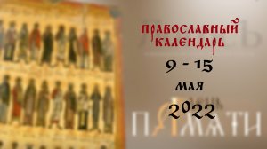 Православный календарь 9 - 15 мая 2022 года