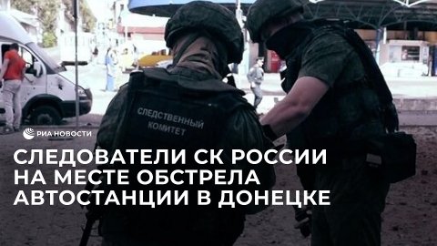 Следователи СК России на месте обстрела автостанции в Донецке