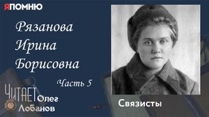 Рязанова Ирина Борисовна Часть 5. Проект "Я помню" Артема Драбкина. Связисты.