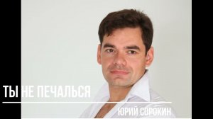 Ты не печалься.  Юрий Сорокин.