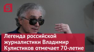 Легенда российской журналистики Владимир Кулистиков отмечает 70-летие