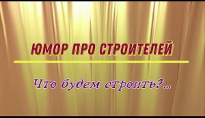 Юмор про строителей: что будем строить?