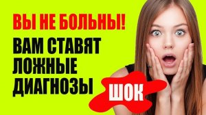 Вы не больны! Вам просто поставили ложный диагноз. Смотреть всем!