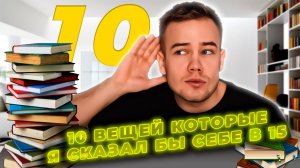 10 ВЕЩЕЙ, КОТОРЫЕ Я СКАЗАЛ БЫ СЕБЕ В 15 ЛЕТ