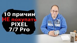 10 причин против покупки Google Pixel 7 и 7 Pro