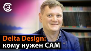 Delta Design: кому нужен CAM. Сергей Попов, менеджер по продукту, ЭРЕМЕКС