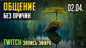 ОБЩЕНИЕ БЕЗ ПРИЧИН. TWITCH. Запись, ЭФИР от 02.04.