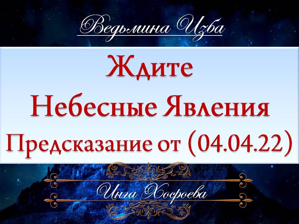 ЖДИТЕ НЕБЕСНЫЕ ЯВЛЕНИЯ... ПРЕДСКАЗАНИЕ 2022 (от 04.04.22) Инга Хосроева "Ведьмина Изба"