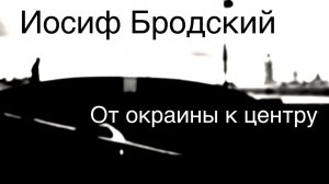 Иосиф Бродский .От окраины к центру.