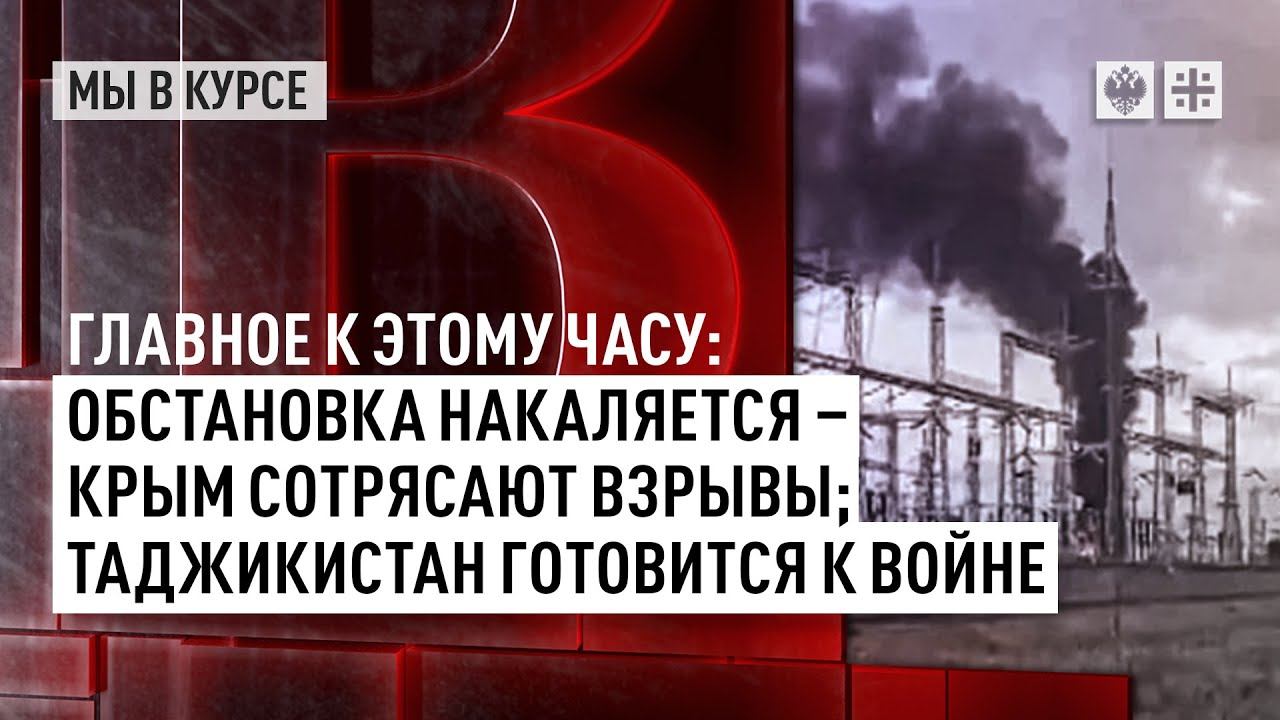 Главное к этому часу: Обстановка накаляется - Крым сотрясают взрывы; Таджикистан готовится к войне