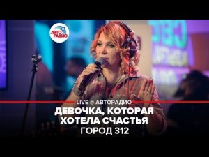 Город 312 - Девочка, Которая Хотела Счастья (LIVE @ Авторадио)