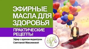 Эфирные масла для здоровья, рекомендации врача Светланы Максимовой