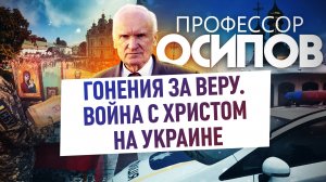 ПРОФЕССОР ОСИПОВ: ГОНЕНИЯ ЗА ВЕРУ. ВОЙНА С ХРИСТОМ НА УКРАИНЕ
