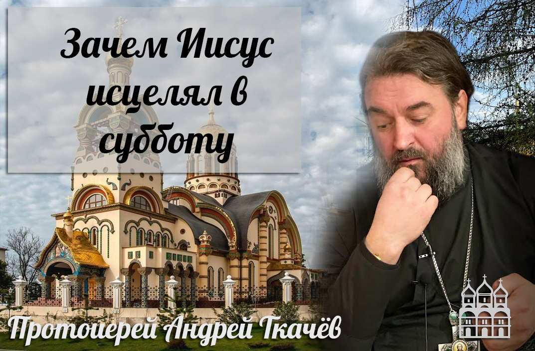 Зачем Иисус исцелял в субботу (Протоиерей Андрей Ткачёв)