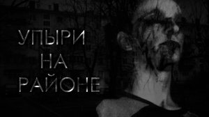 УПЫРИ НА РАЙОНЕ. СТРАШНЫЕ ИСТОРИИ НА НОЧЬ