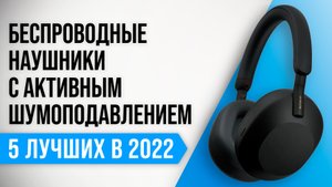 ТОП–5 лучших беспроводных наушников с активным шумоподавлением (ANC) 2022 года