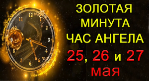 Золотая Минута и Час Ангела 25, 26 и 27 мая.