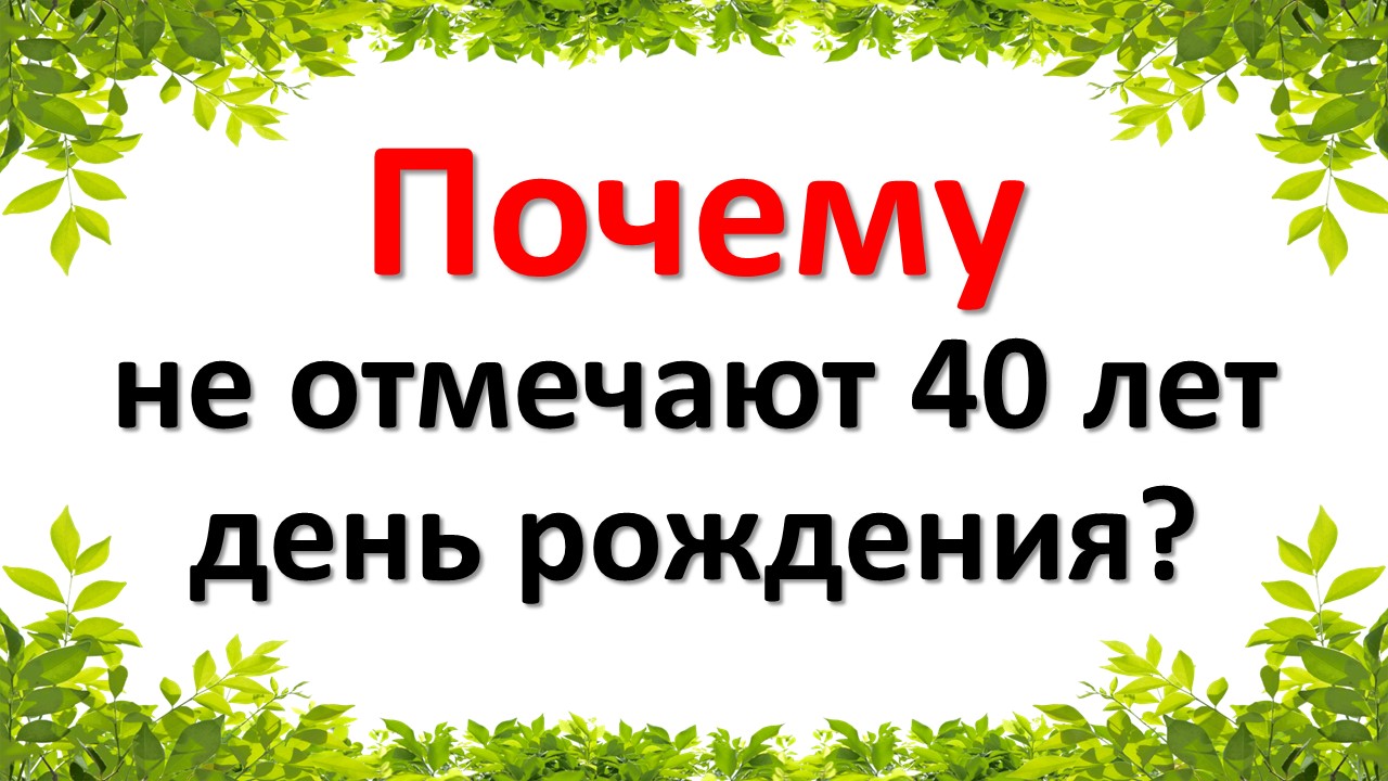 Почему не отмечают 40 лет день рождения? Юбилей 40 лет: отмечать или нет?