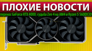 ?ПЛОХИЕ НОВОСТИ: перенос GeForce RTX 4000, судьба Zen 4 на AM4 и Ryzen 5 5600X3D