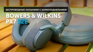 Bowers & Wilkins Px7 S2e — эволюция полноразмерных наушников с шумоподавлением от B&W